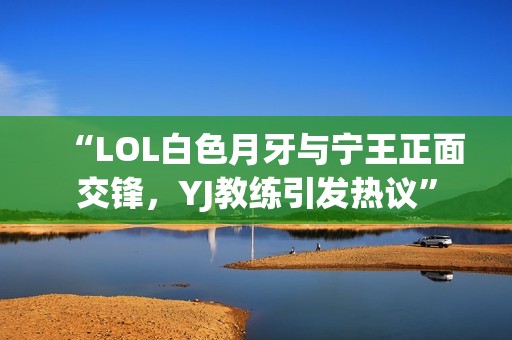 “LOL白色月牙与宁王正面交锋，YJ教练引发热议”