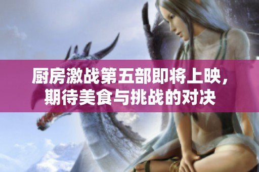 厨房激战第五部即将上映，期待美食与挑战的对决