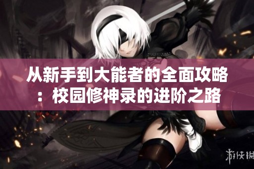 从新手到大能者的全面攻略：校园修神录的进阶之路