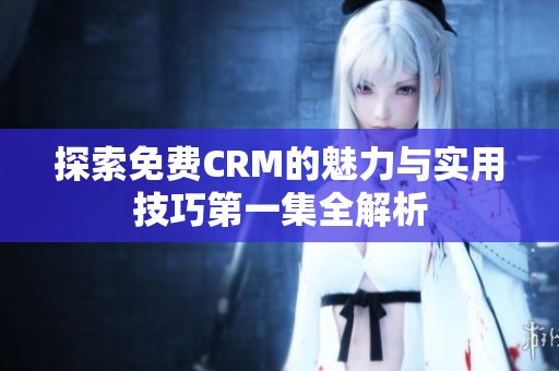 探索免费CRM的魅力与实用技巧第一集全解析