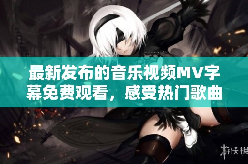 最新发布的音乐视频MV字幕免费观看，感受热门歌曲魅力！