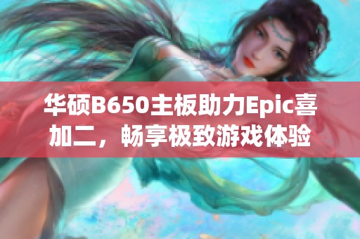 华硕B650主板助力Epic喜加二，畅享极致游戏体验