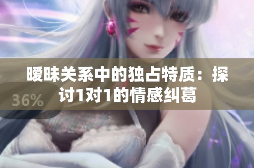 暧昧关系中的独占特质：探讨1对1的情感纠葛