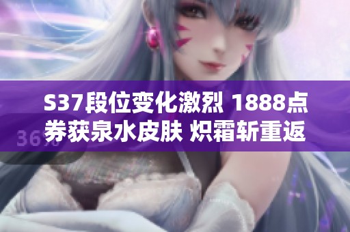 S37段位变化激烈 1888点券获泉水皮肤 炽霜斩重返商城
