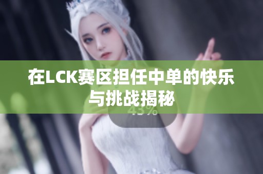 在LCK赛区担任中单的快乐与挑战揭秘