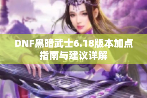 DNF黑暗武士6.18版本加点指南与建议详解