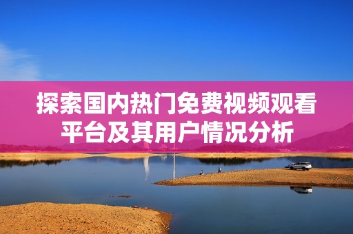 探索国内热门免费视频观看平台及其用户情况分析