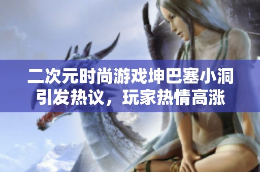 二次元时尚游戏坤巴塞小洞引发热议，玩家热情高涨
