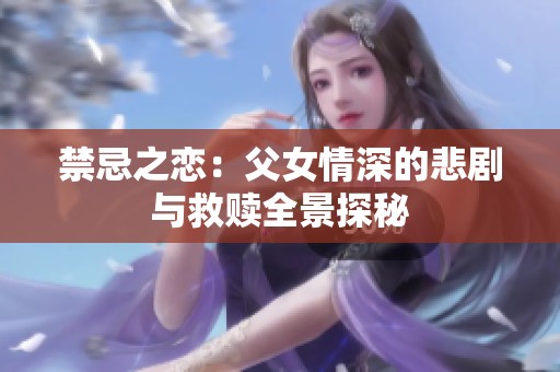 禁忌之恋：父女情深的悲剧与救赎全景探秘