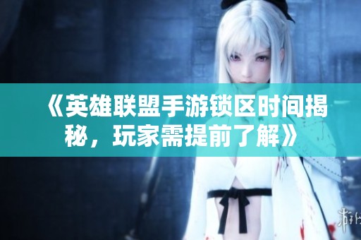 《英雄联盟手游锁区时间揭秘，玩家需提前了解》