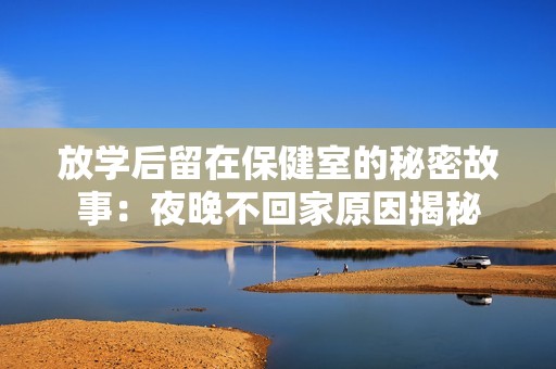 放学后留在保健室的秘密故事：夜晚不回家原因揭秘