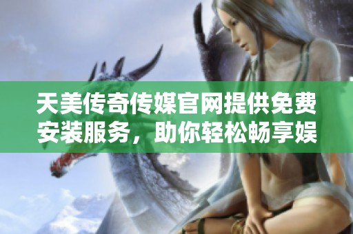 天美传奇传媒官网提供免费安装服务，助你轻松畅享娱乐体验