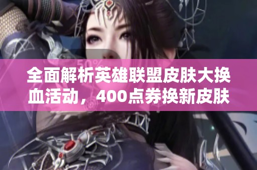 全面解析英雄联盟皮肤大换血活动，400点券换新皮肤的机会