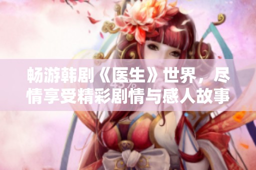 畅游韩剧《医生》世界，尽情享受精彩剧情与感人故事