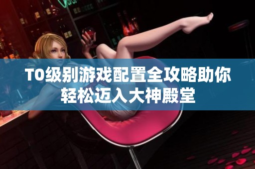 T0级别游戏配置全攻略助你轻松迈入大神殿堂