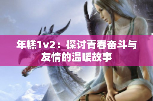 年糕1v2：探讨青春奋斗与友情的温暖故事