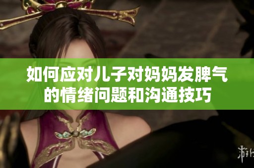 如何应对儿子对妈妈发脾气的情绪问题和沟通技巧