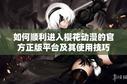 如何顺利进入樱花动漫的官方正版平台及其使用技巧