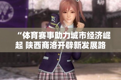 “体育赛事助力城市经济崛起 陕西商洛开辟新发展路径”