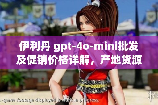 伊利丹 gpt-4o-mini批发及促销价格详解，产地货源解析