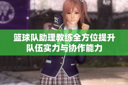 篮球队助理教练全方位提升队伍实力与协作能力