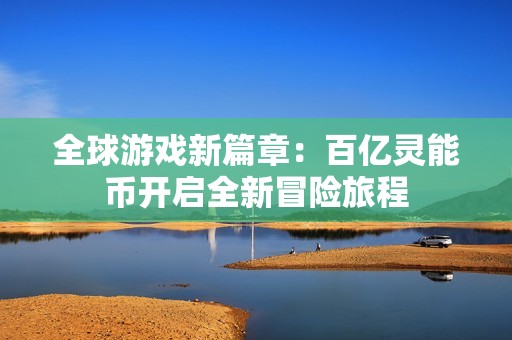 全球游戏新篇章：百亿灵能币开启全新冒险旅程