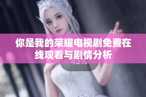你是我的荣耀电视剧免费在线观看与剧情分析