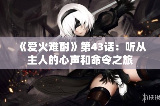 《爱火难酎》第43话：听从主人的心声和命令之旅