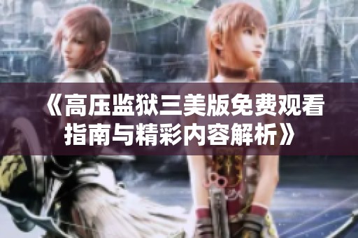 《高压监狱三美版免费观看指南与精彩内容解析》