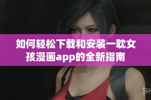 如何轻松下载和安装一耽女孩漫画app的全新指南