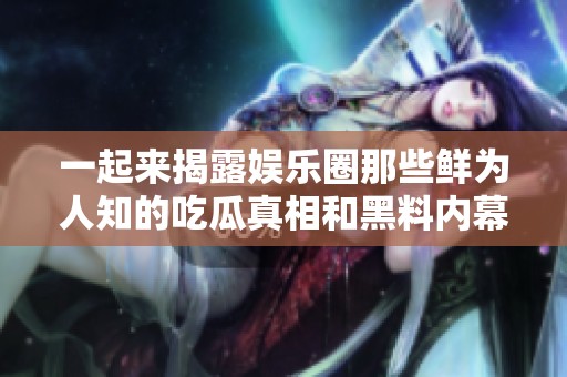 一起来揭露娱乐圈那些鲜为人知的吃瓜真相和黑料内幕