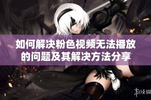 如何解决粉色视频无法播放的问题及其解决方法分享