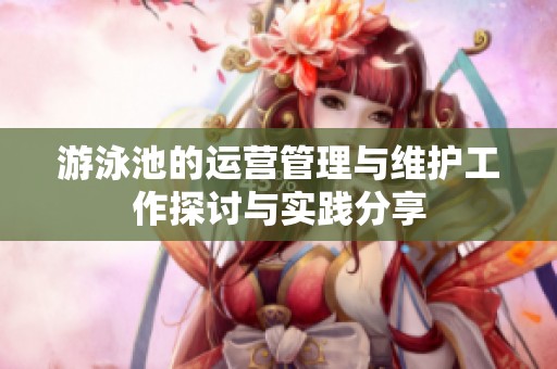 游泳池的运营管理与维护工作探讨与实践分享