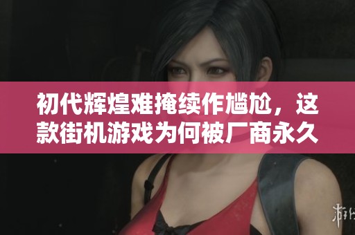 初代辉煌难掩续作尴尬，这款街机游戏为何被厂商永久封印