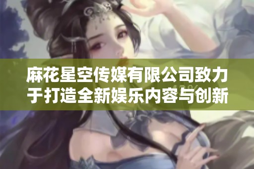 麻花星空传媒有限公司致力于打造全新娱乐内容与创新传播平台