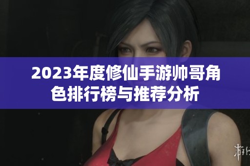 2023年度修仙手游帅哥角色排行榜与推荐分析