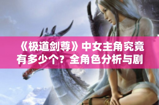 《极道剑尊》中女主角究竟有多少个？全角色分析与剧情梳理