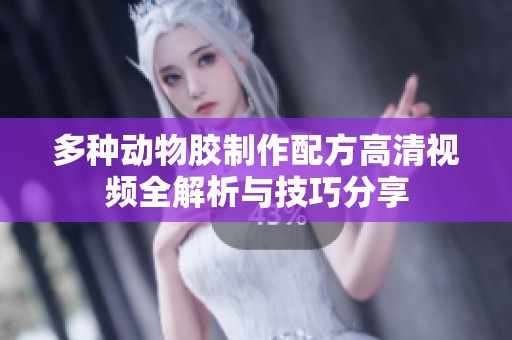 多种动物胶制作配方高清视频全解析与技巧分享