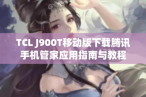 TCL J900T移动版下载腾讯手机管家应用指南与教程