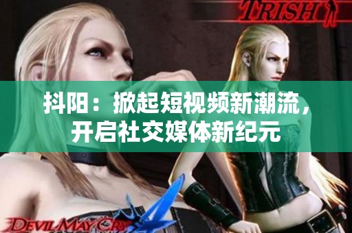 抖阳：掀起短视频新潮流，开启社交媒体新纪元