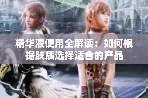精华液使用全解读：如何根据肤质选择适合的产品