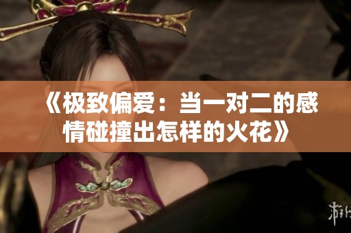 《极致偏爱：当一对二的感情碰撞出怎样的火花》