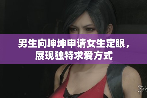 男生向坤坤申请女生定眼，展现独特求爱方式