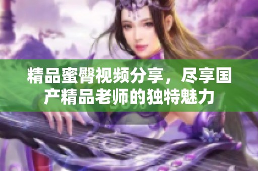 精品蜜臀视频分享，尽享国产精品老师的独特魅力