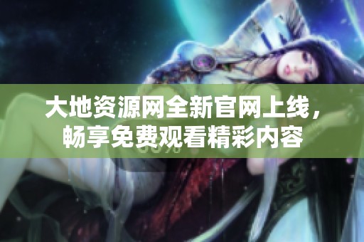 大地资源网全新官网上线，畅享免费观看精彩内容