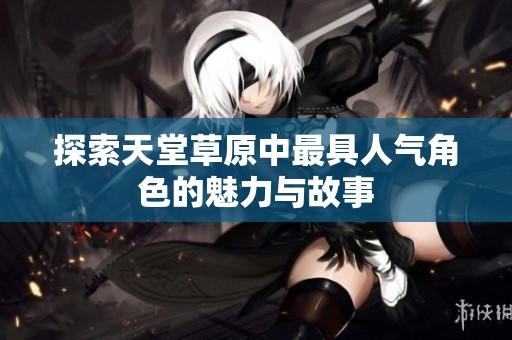 探索天堂草原中最具人气角色的魅力与故事