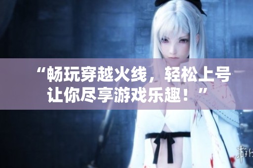 “畅玩穿越火线，轻松上号让你尽享游戏乐趣！”