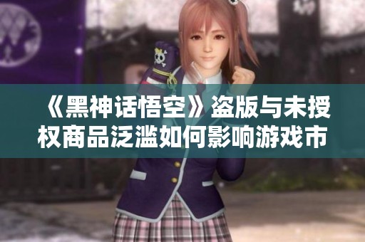 《黑神话悟空》盗版与未授权商品泛滥如何影响游戏市场发展