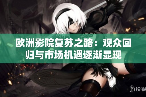 欧洲影院复苏之路：观众回归与市场机遇逐渐显现