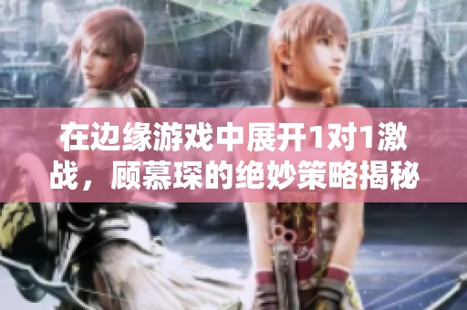 在边缘游戏中展开1对1激战，顾慕琛的绝妙策略揭秘